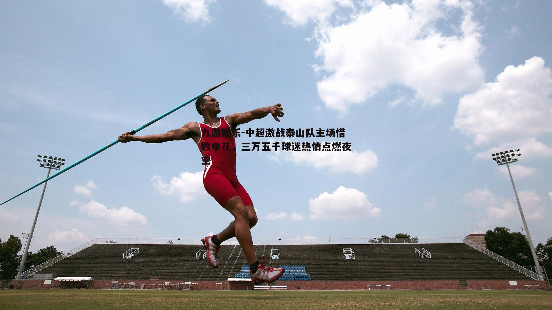 中超激战泰山队主场惜败申花，三万五千球迷热情点燃夜空
